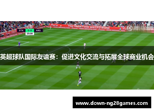 英超球队国际友谊赛：促进文化交流与拓展全球商业机会