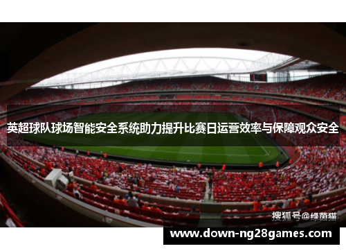 英超球队球场智能安全系统助力提升比赛日运营效率与保障观众安全
