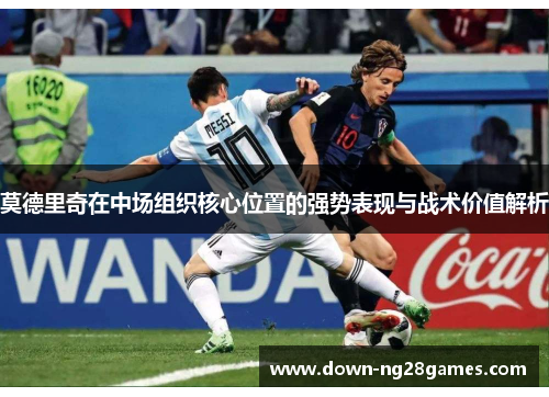 莫德里奇在中场组织核心位置的强势表现与战术价值解析 莫德里奇在中场组织核心位置的强势表现与战术价值解析