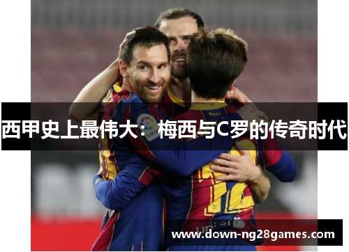 西甲史上最伟大:梅西与C罗的传奇时代 西甲史上最伟大:梅西与C罗的传奇时代