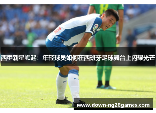 西甲新星崛起：年轻球员如何在西班牙足球舞台上闪耀光芒