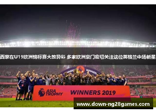 西蒙在U19欧洲锦标赛大放异彩 多家欧洲豪门密切关注这位英格兰中场新星