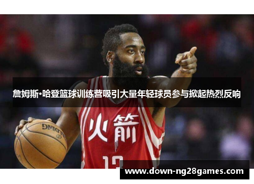 詹姆斯·哈登篮球训练营吸引大量年轻球员参与掀起热烈反响