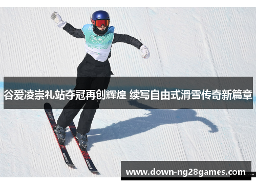 谷爱凌崇礼站夺冠再创辉煌 续写自由式滑雪传奇新篇章