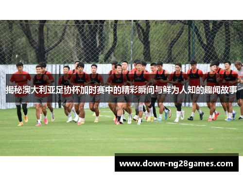 揭秘澳大利亚足协杯加时赛中的精彩瞬间与鲜为人知的趣闻故事 揭秘澳大利亚足协杯加时赛中的精彩瞬间与鲜为人知的趣闻故事
