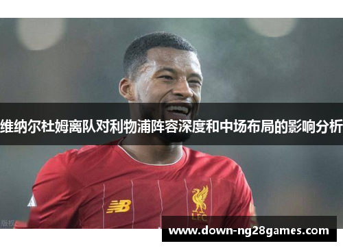 维纳尔杜姆离队对利物浦阵容深度和中场布局的影响分析