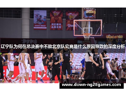 辽宁队为何在总决赛中不敌北京队究竟是什么原因导致的深度分析 辽宁队为何在总决赛中不敌北京队究竟是什么原因导致的深度分析