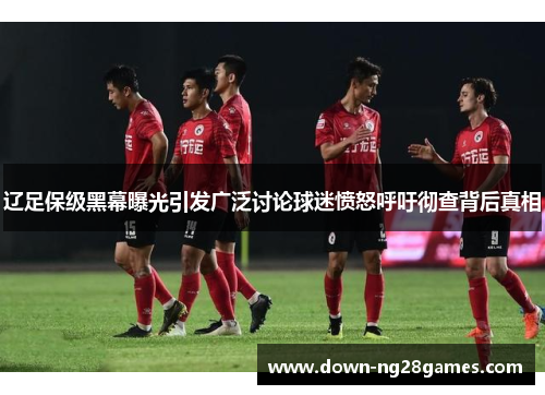 辽足保级黑幕曝光引发广泛讨论球迷愤怒呼吁彻查背后真相 辽足保级黑幕曝光引发广泛讨论球迷愤怒呼吁彻查背后真相