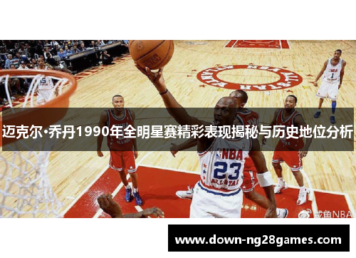 迈克尔·乔丹1990年全明星赛精彩表现揭秘与历史地位分析