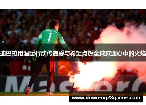 迪巴拉用温暖行动传递爱与希望点燃全球球迷心中的火焰