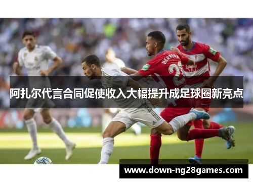 阿扎尔代言合同促使收入大幅提升成足球圈新亮点