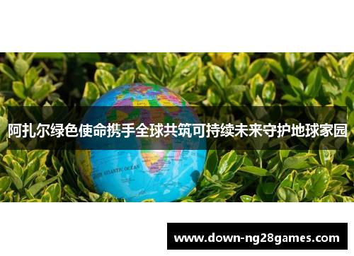 阿扎尔绿色使命携手全球共筑可持续未来守护地球家园