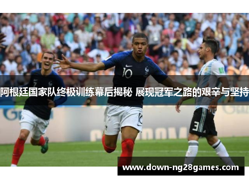 阿根廷国家队终极训练幕后揭秘 展现冠军之路的艰辛与坚持