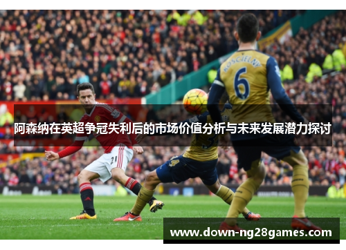 阿森纳在英超争冠失利后的市场价值分析与未来发展潜力探讨