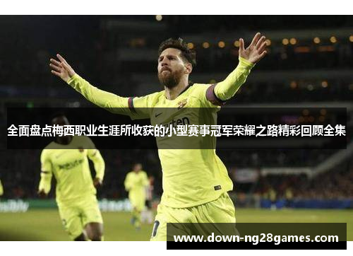 全面盘点梅西职业生涯所收获的小型赛事冠军荣耀之路精彩回顾全集 全面盘点梅西职业生涯所收获的小型赛事冠军荣耀之路精彩回顾全集
