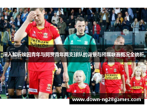 深入解析埃因青年与阿贾青年两支球队的背景与所属联赛概况全貌析 深入解析埃因青年与阿贾青年两支球队的背景与所属联赛概况全貌析