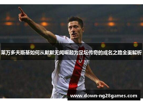 莱万多夫斯基如何从默默无闻崛起为足坛传奇的成名之路全面解析 莱万多夫斯基如何从默默无闻崛起为足坛传奇的成名之路全面解析