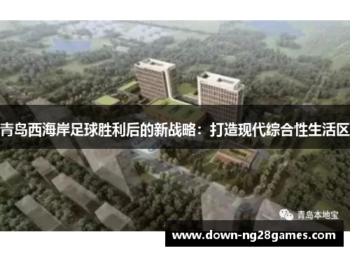 青岛西海岸足球胜利后的新战略:打造现代综合性生活区 青岛西海岸足球胜利后的新战略:打造现代综合性生活区