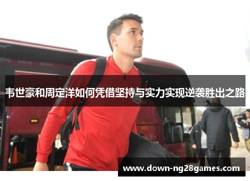 韦世豪和周定洋如何凭借坚持与实力实现逆袭胜出之路 韦世豪和周定洋如何凭借坚持与实力实现逆袭胜出之路