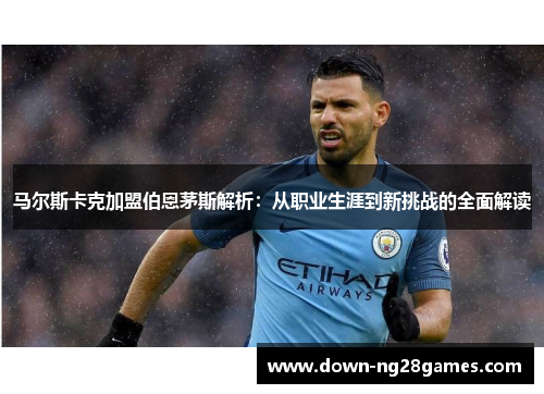 马尔斯卡克加盟伯恩茅斯解析:从职业生涯到新挑战的全面解读 马尔斯卡克加盟伯恩茅斯解析:从职业生涯到新挑战的全面解读