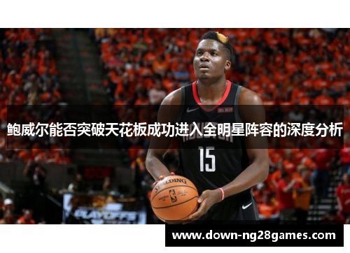 鲍威尔能否突破天花板成功进入全明星阵容的深度分析