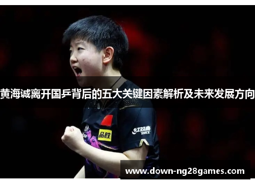 黄海诚离开国乒背后的五大关键因素解析及未来发展方向 黄海诚离开国乒背后的五大关键因素解析及未来发展方向