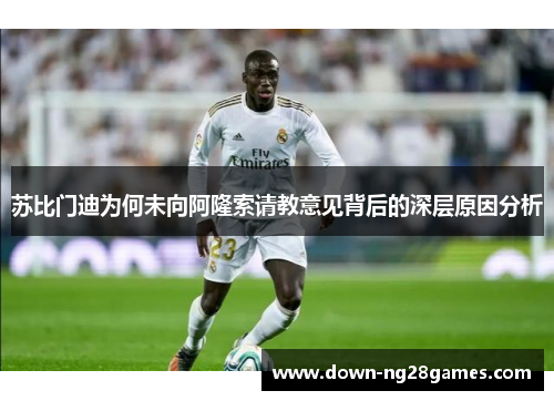 苏比门迪为何未向阿隆索请教意见背后的深层原因分析