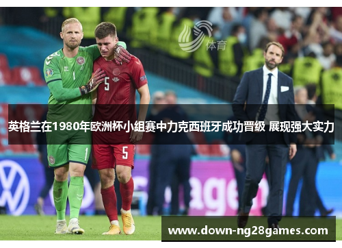 英格兰在1980年欧洲杯小组赛中力克西班牙成功晋级 展现强大实力