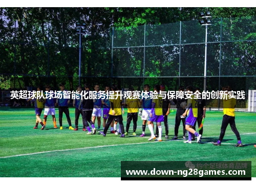 英超球队球场智能化服务提升观赛体验与保障安全的创新实践