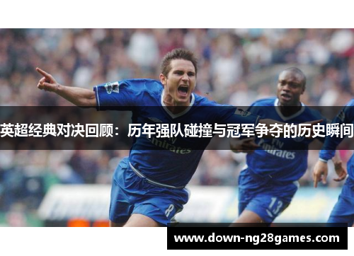 英超经典对决回顾：历年强队碰撞与冠军争夺的历史瞬间