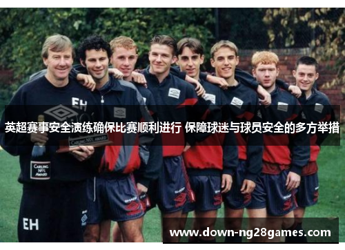 英超赛事安全演练确保比赛顺利进行 保障球迷与球员安全的多方举措 英超赛事安全演练确保比赛顺利进行 保障球迷与球员安全的多方举措