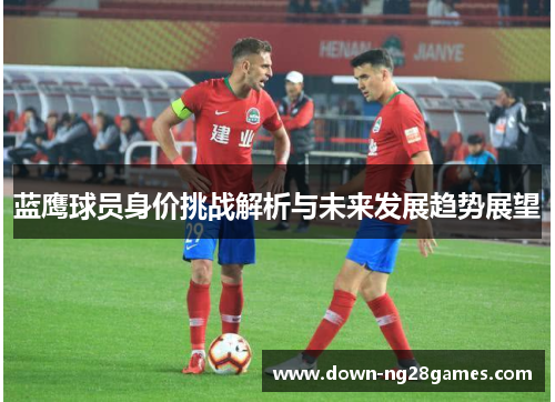 蓝鹰球员身价挑战解析与未来发展趋势展望 蓝鹰球员身价挑战解析与未来发展趋势展望