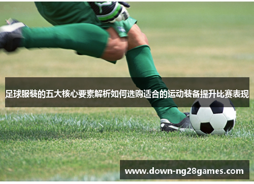 足球服装的五大核心要素解析如何选购适合的运动装备提升比赛表现