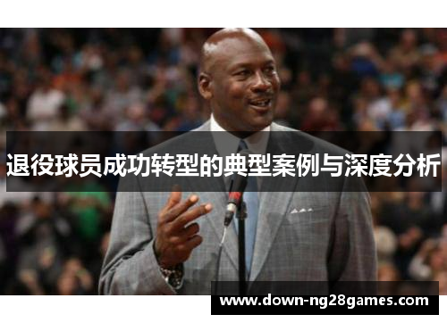 退役球员成功转型的典型案例与深度分析 退役球员成功转型的典型案例与深度分析