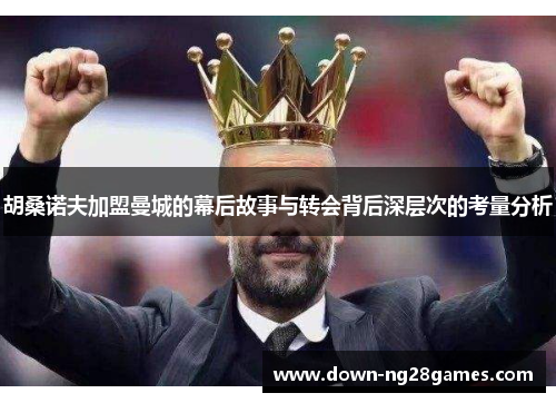 胡桑诺夫加盟曼城的幕后故事与转会背后深层次的考量分析 胡桑诺夫加盟曼城的幕后故事与转会背后深层次的考量分析