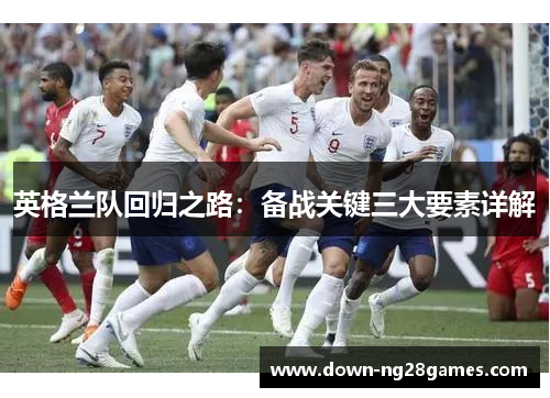 英格兰队回归之路：备战关键三大要素详解