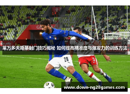 莱万多夫斯基射门技巧揭秘 如何提高精准度与爆发力的训练方法 莱万多夫斯基射门技巧揭秘 如何提高精准度与爆发力的训练方法