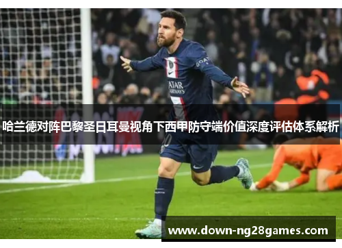 哈兰德对阵巴黎圣日耳曼视角下西甲防守端价值深度评估体系解析 哈兰德对阵巴黎圣日耳曼视角下西甲防守端价值深度评估体系解析
