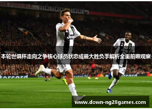 本轮世俱杯走向之争核心球员状态成最大胜负手解析全面前瞻观察