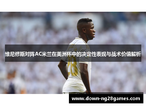 维尼修斯对阵AC米兰在美洲杯中的决定性表现与战术价值解析 维尼修斯对阵AC米兰在美洲杯中的决定性表现与战术价值解析