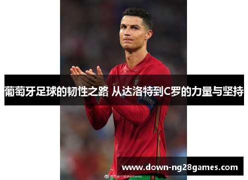 葡萄牙足球的韧性之路 从达洛特到C罗的力量与坚持 葡萄牙足球的韧性之路 从达洛特到C罗的力量与坚持