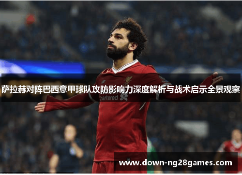 萨拉赫对阵巴西意甲球队攻防影响力深度解析与战术启示全景观察