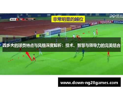 西多夫的球员特点与风格深度解析:技术、智慧与领导力的完美结合 西多夫的球员特点与风格深度解析:技术、智慧与领导力的完美结合