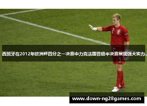 西班牙在2012年欧洲杯四分之一决赛中力克法国晋级半决赛展现强大实力