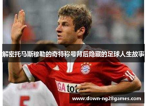 解密托马斯穆勒的奇特称号背后隐藏的足球人生故事 解密托马斯穆勒的奇特称号背后隐藏的足球人生故事