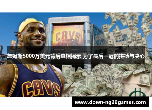 詹姆斯5000万美元背后真相揭示 为了最后一冠的拼搏与决心 詹姆斯5000万美元背后真相揭示 为了最后一冠的拼搏与决心