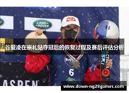 谷爱凌在崇礼站夺冠后的恢复过程及赛后评估分析 谷爱凌在崇礼站夺冠后的恢复过程及赛后评估分析