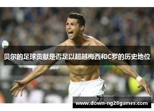 贝尔的足球贡献是否足以超越梅西和C罗的历史地位