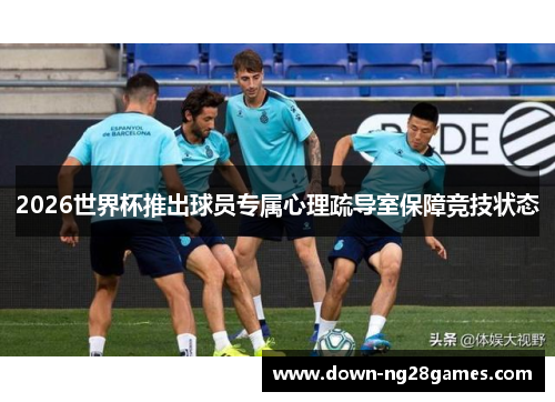2026世界杯推出球员专属心理疏导室保障竞技状态