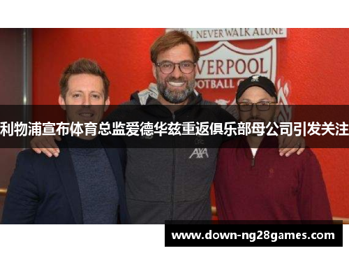 利物浦宣布体育总监爱德华兹重返俱乐部母公司引发关注